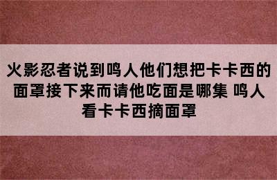 火影忍者说到鸣人他们想把卡卡西的面罩接下来而请他吃面是哪集 鸣人看卡卡西摘面罩